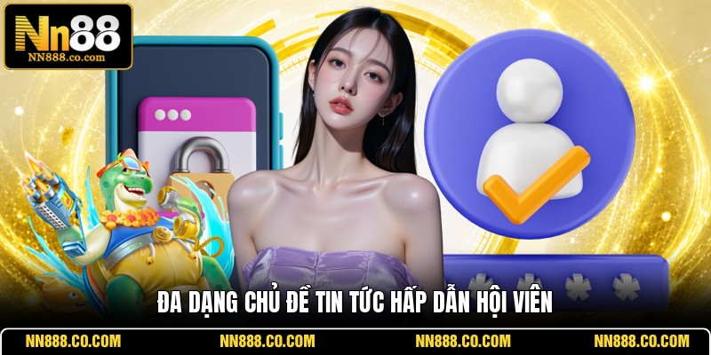 Đa dạng chủ đề tin tức hấp dẫn hội viênĐa dạng chủ đề tin tức hấp dẫn hội viên